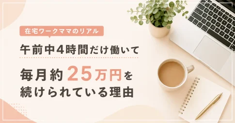 【在宅ワーク】午前中4時間だけ働く私が、毎月25万円を続けられている理由
